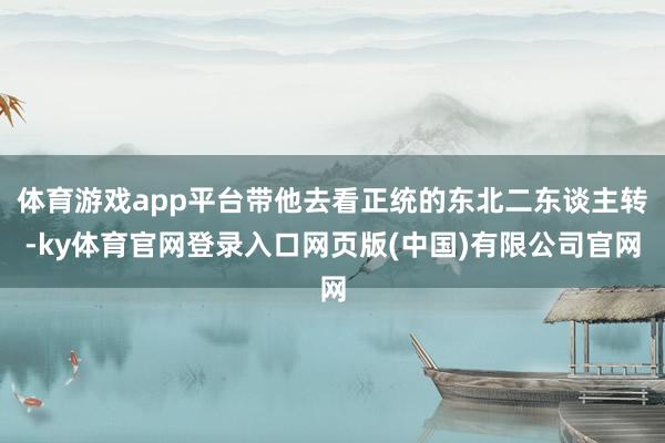 体育游戏app平台带他去看正统的东北二东谈主转-ky体育官网登录入口网页版(中国)有限公司官网