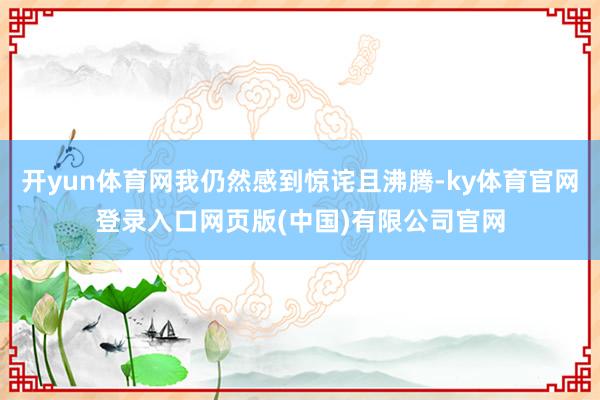开yun体育网我仍然感到惊诧且沸腾-ky体育官网登录入口网页版(中国)有限公司官网