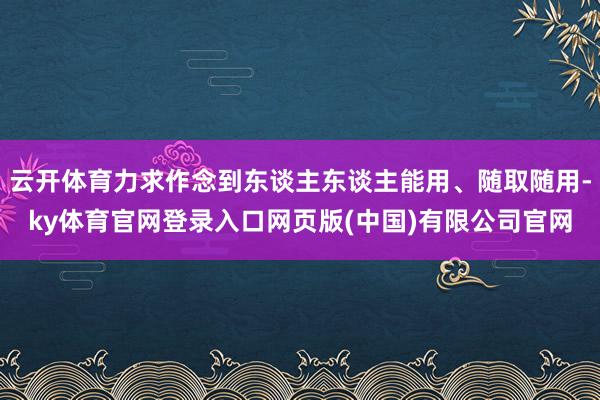 云开体育力求作念到东谈主东谈主能用、随取随用-ky体育官网登录入口网页版(中国)有限公司官网