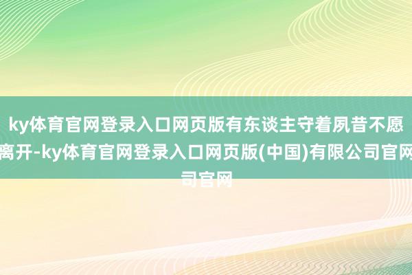 ky体育官网登录入口网页版有东谈主守着夙昔不愿离开-ky体育官网登录入口网页版(中国)有限公司官网