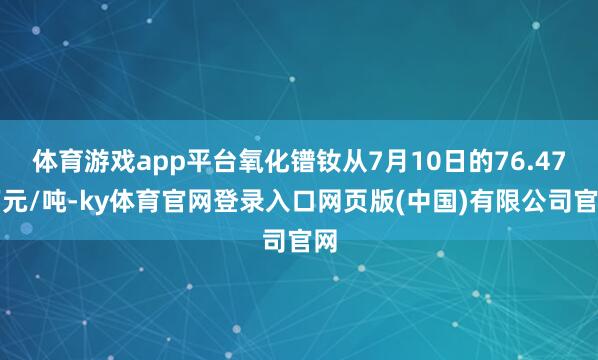 体育游戏app平台氧化镨钕从7月10日的76.47万元/吨-ky体育官网登录入口网页版(中国)有限公司官网