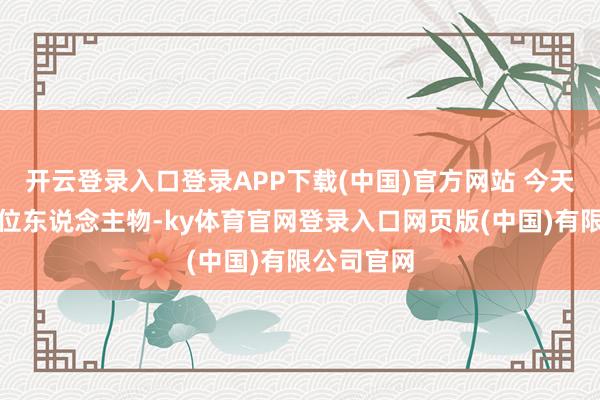 开云登录入口登录APP下载(中国)官方网站 今天要讲的这位东说念主物-ky体育官网登录入口网页版(中国)有限公司官网