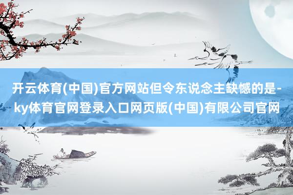 开云体育(中国)官方网站但令东说念主缺憾的是-ky体育官网登录入口网页版(中国)有限公司官网