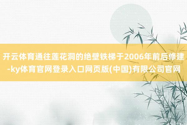 开云体育通往莲花洞的绝壁铁梯于2006年前后修建-ky体育官网登录入口网页版(中国)有限公司官网