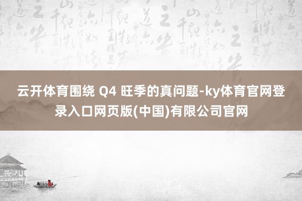 云开体育围绕 Q4 旺季的真问题-ky体育官网登录入口网页版(中国)有限公司官网