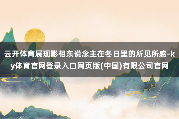 云开体育展现影相东说念主在冬日里的所见所感-ky体育官网登录入口网页版(中国)有限公司官网