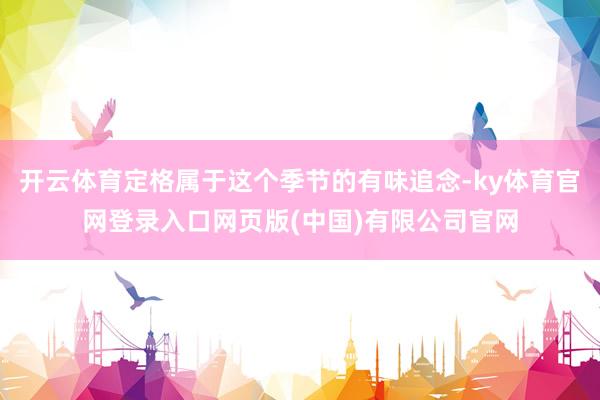 开云体育定格属于这个季节的有味追念-ky体育官网登录入口网页版(中国)有限公司官网