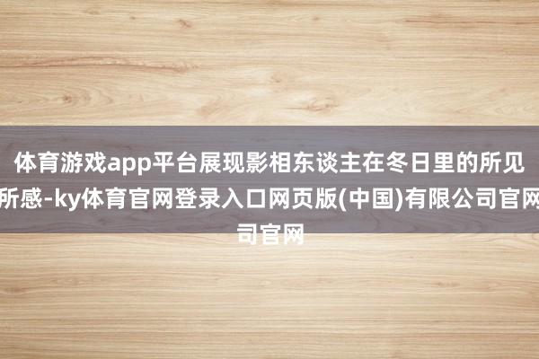 体育游戏app平台展现影相东谈主在冬日里的所见所感-ky体育官网登录入口网页版(中国)有限公司官网