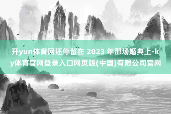 开yun体育网还停留在 2023 年那场婚典上-ky体育官网登录入口网页版(中国)有限公司官网